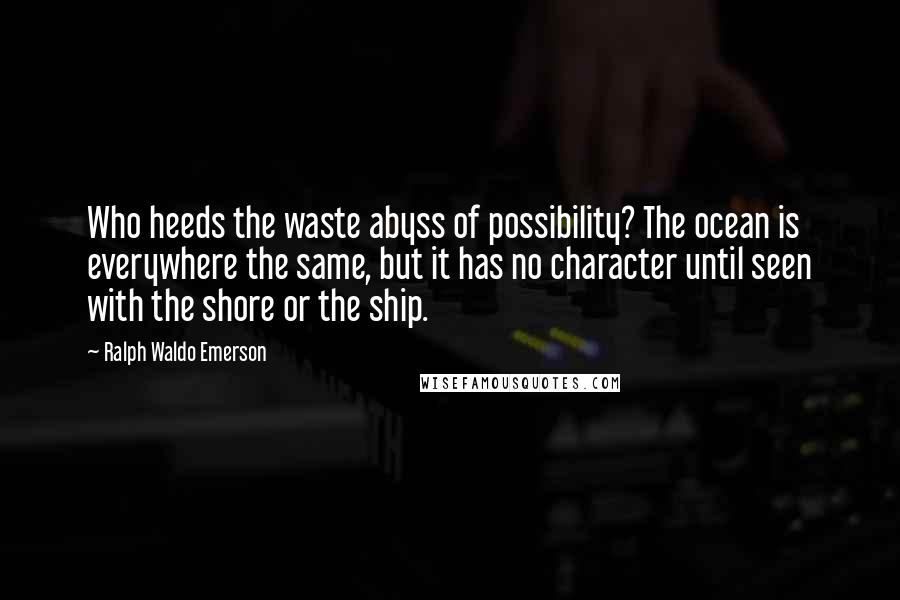 Ralph Waldo Emerson Quotes: Who heeds the waste abyss of possibility? The ocean is everywhere the same, but it has no character until seen with the shore or the ship.