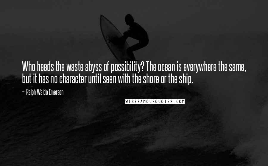 Ralph Waldo Emerson Quotes: Who heeds the waste abyss of possibility? The ocean is everywhere the same, but it has no character until seen with the shore or the ship.