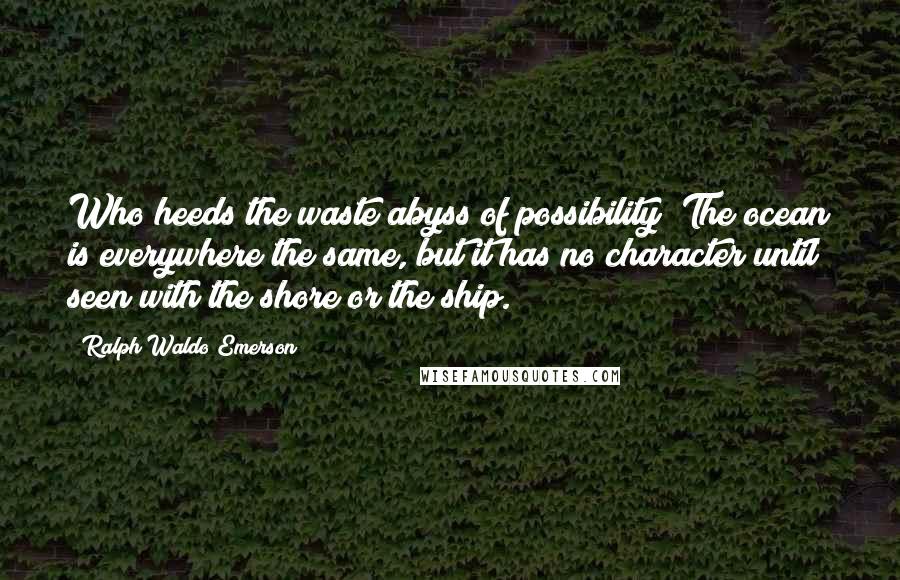 Ralph Waldo Emerson Quotes: Who heeds the waste abyss of possibility? The ocean is everywhere the same, but it has no character until seen with the shore or the ship.