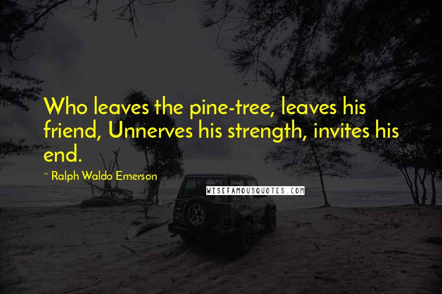 Ralph Waldo Emerson Quotes: Who leaves the pine-tree, leaves his friend, Unnerves his strength, invites his end.