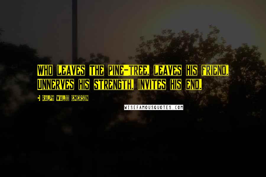 Ralph Waldo Emerson Quotes: Who leaves the pine-tree, leaves his friend, Unnerves his strength, invites his end.