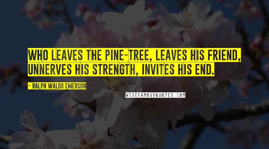 Ralph Waldo Emerson Quotes: Who leaves the pine-tree, leaves his friend, Unnerves his strength, invites his end.