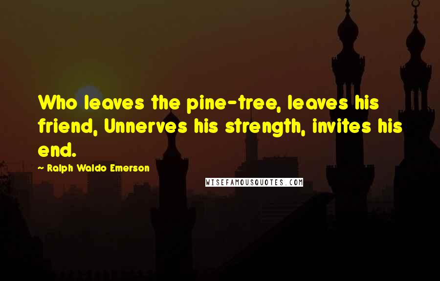 Ralph Waldo Emerson Quotes: Who leaves the pine-tree, leaves his friend, Unnerves his strength, invites his end.