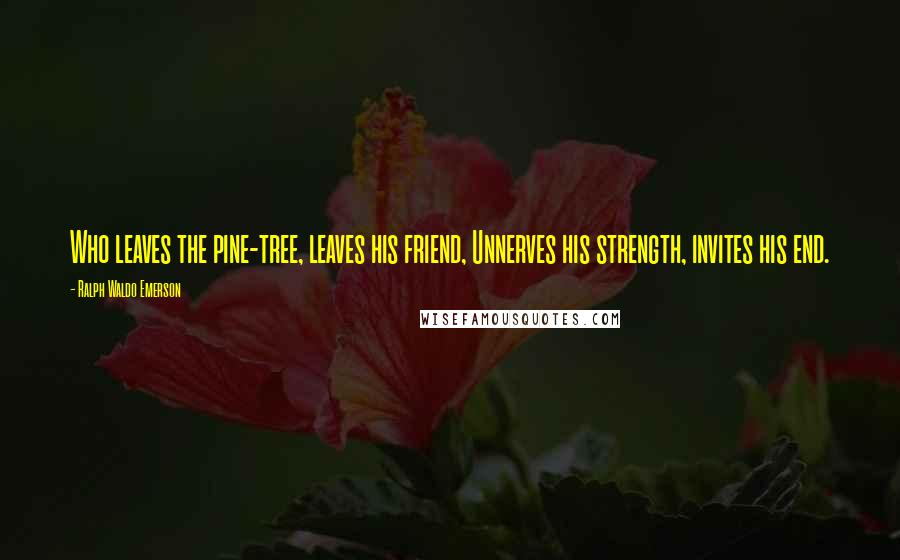 Ralph Waldo Emerson Quotes: Who leaves the pine-tree, leaves his friend, Unnerves his strength, invites his end.