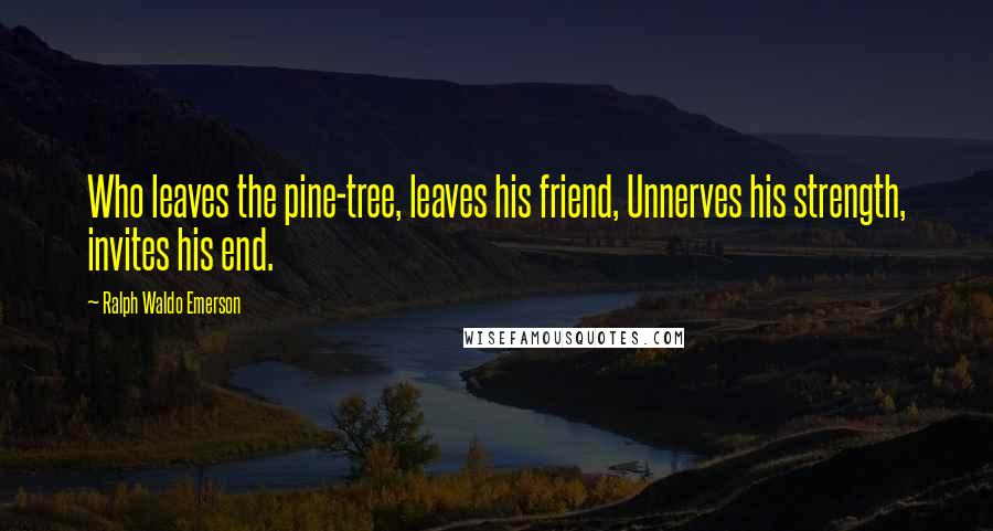 Ralph Waldo Emerson Quotes: Who leaves the pine-tree, leaves his friend, Unnerves his strength, invites his end.