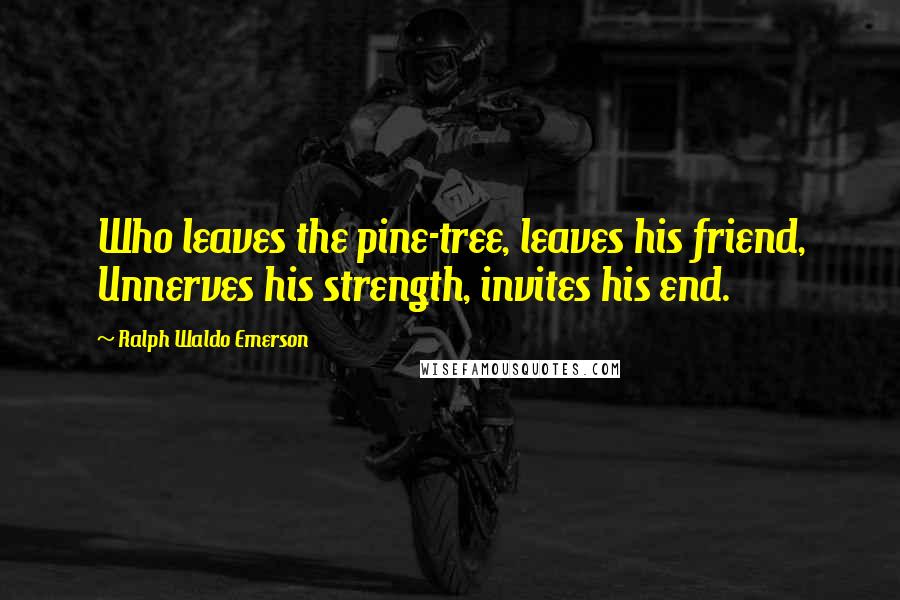 Ralph Waldo Emerson Quotes: Who leaves the pine-tree, leaves his friend, Unnerves his strength, invites his end.