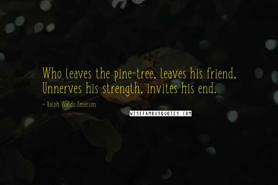 Ralph Waldo Emerson Quotes: Who leaves the pine-tree, leaves his friend, Unnerves his strength, invites his end.