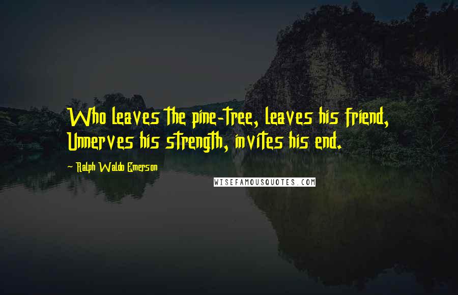 Ralph Waldo Emerson Quotes: Who leaves the pine-tree, leaves his friend, Unnerves his strength, invites his end.