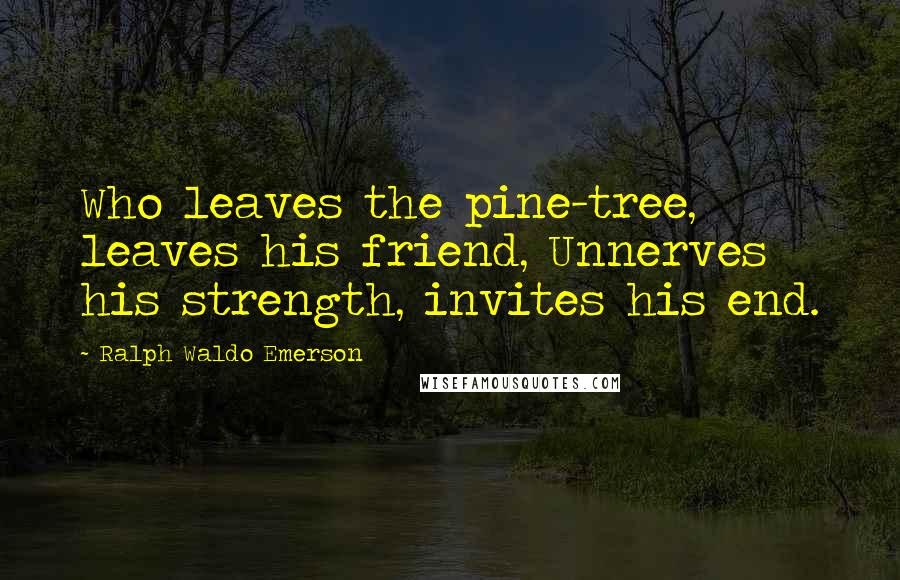 Ralph Waldo Emerson Quotes: Who leaves the pine-tree, leaves his friend, Unnerves his strength, invites his end.