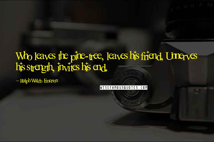 Ralph Waldo Emerson Quotes: Who leaves the pine-tree, leaves his friend, Unnerves his strength, invites his end.