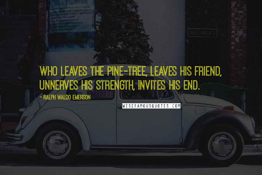 Ralph Waldo Emerson Quotes: Who leaves the pine-tree, leaves his friend, Unnerves his strength, invites his end.