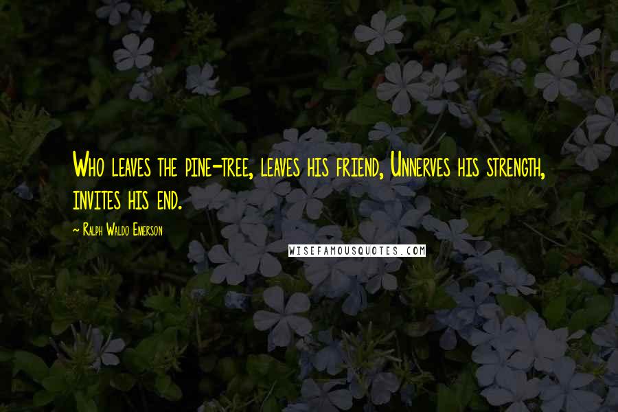 Ralph Waldo Emerson Quotes: Who leaves the pine-tree, leaves his friend, Unnerves his strength, invites his end.