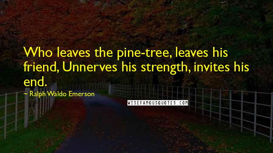 Ralph Waldo Emerson Quotes: Who leaves the pine-tree, leaves his friend, Unnerves his strength, invites his end.