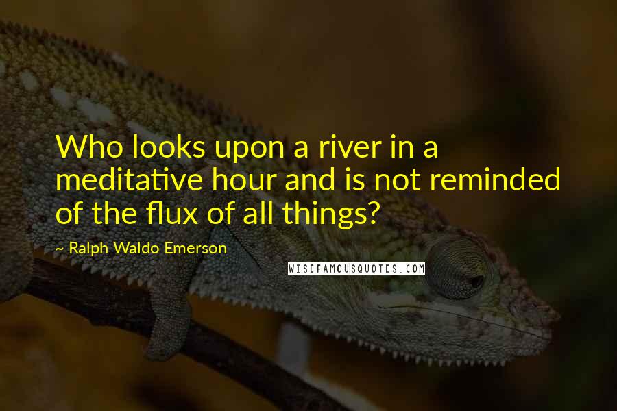 Ralph Waldo Emerson Quotes: Who looks upon a river in a meditative hour and is not reminded of the flux of all things?