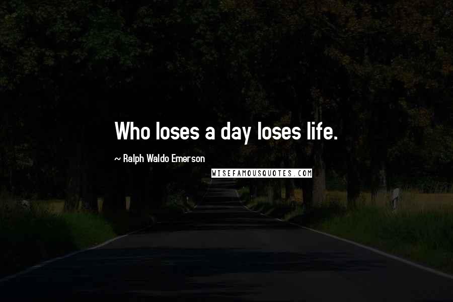 Ralph Waldo Emerson Quotes: Who loses a day loses life.