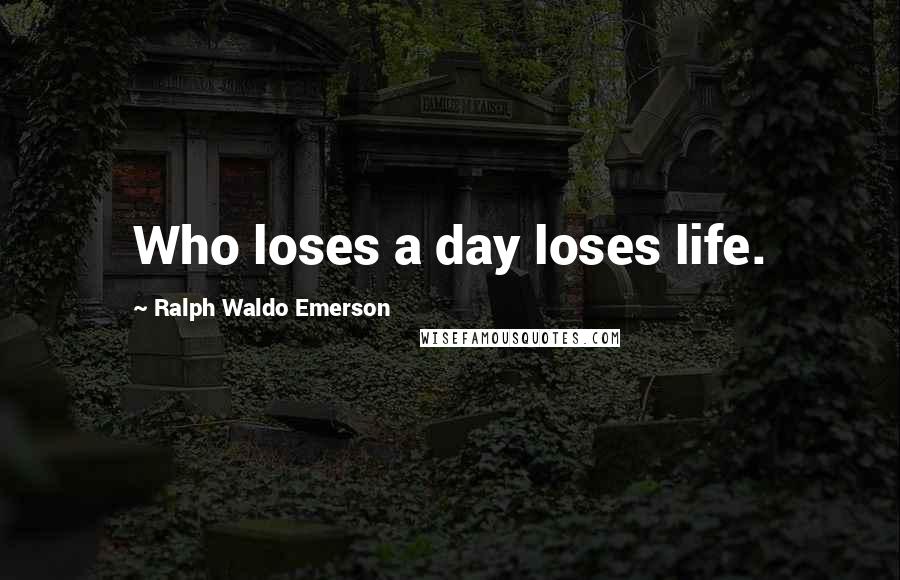 Ralph Waldo Emerson Quotes: Who loses a day loses life.