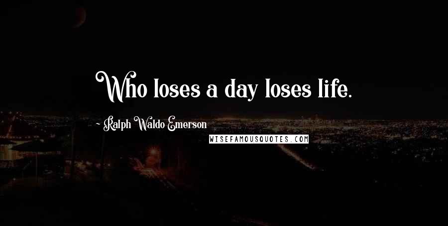 Ralph Waldo Emerson Quotes: Who loses a day loses life.