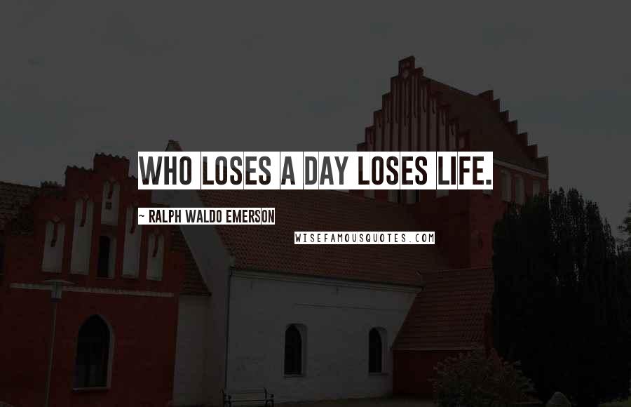 Ralph Waldo Emerson Quotes: Who loses a day loses life.