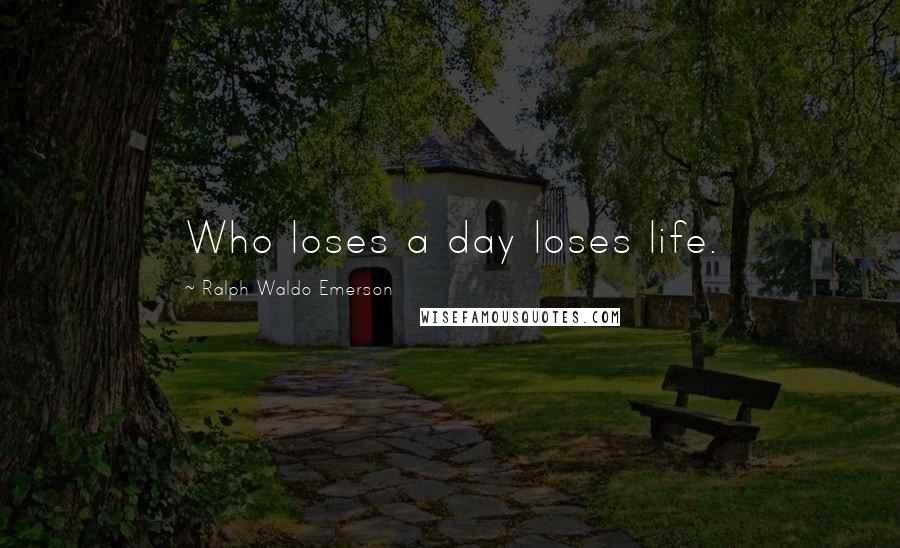 Ralph Waldo Emerson Quotes: Who loses a day loses life.