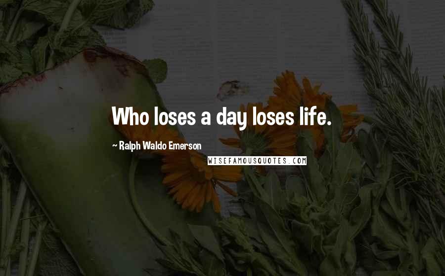 Ralph Waldo Emerson Quotes: Who loses a day loses life.