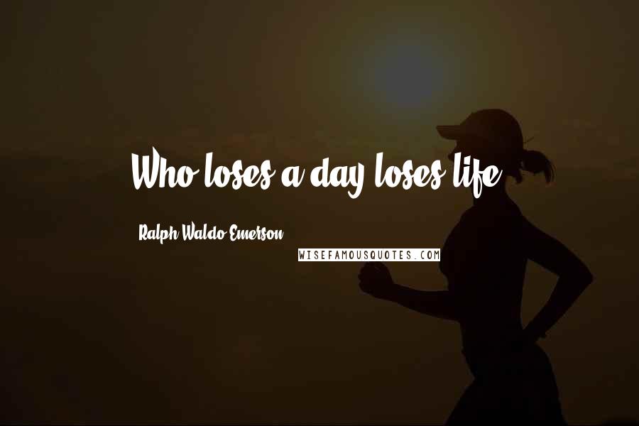 Ralph Waldo Emerson Quotes: Who loses a day loses life.