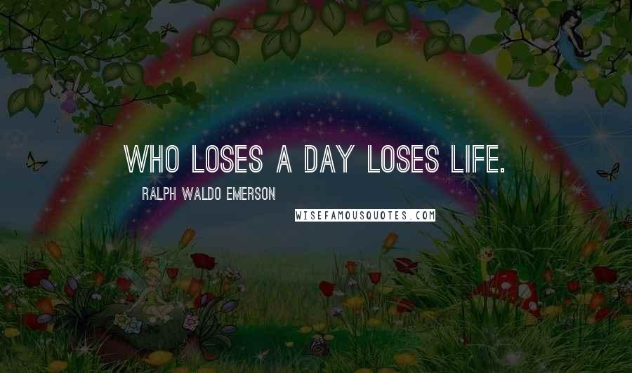 Ralph Waldo Emerson Quotes: Who loses a day loses life.
