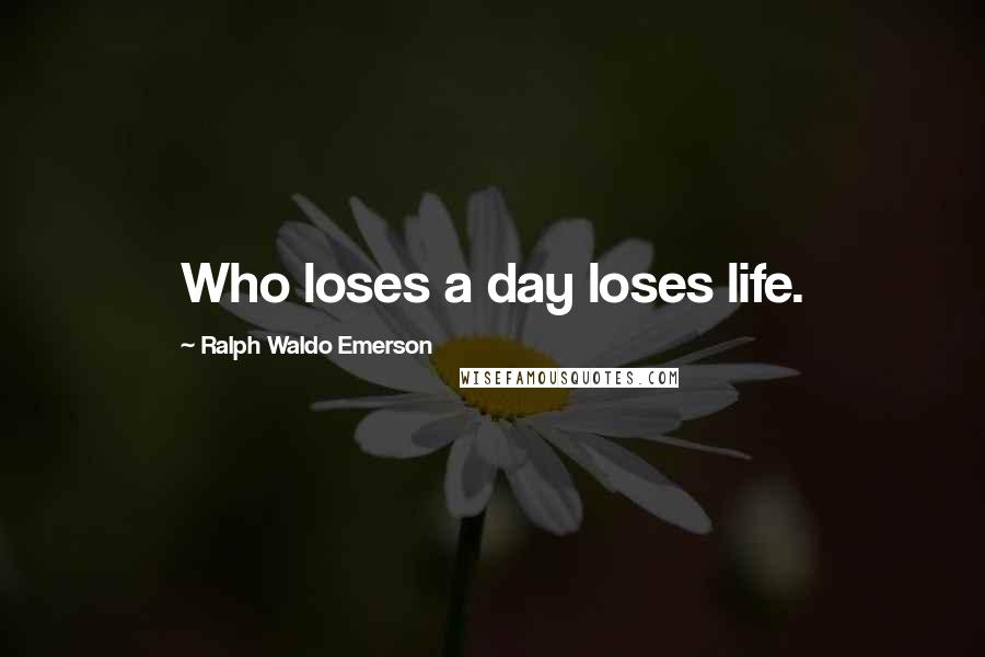 Ralph Waldo Emerson Quotes: Who loses a day loses life.