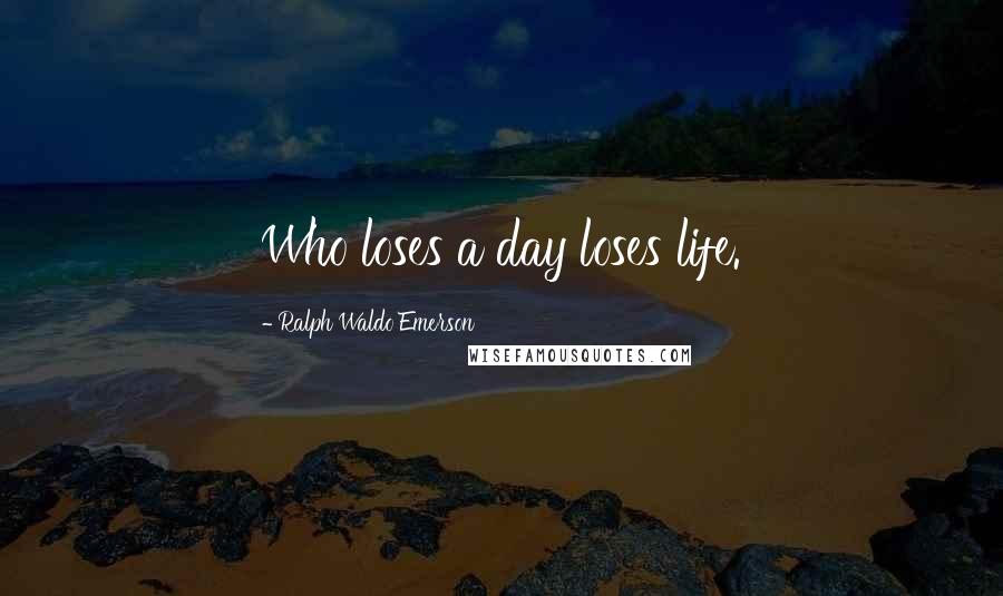 Ralph Waldo Emerson Quotes: Who loses a day loses life.