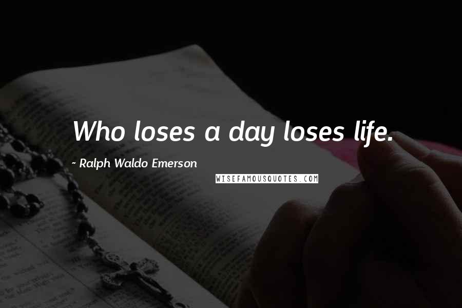 Ralph Waldo Emerson Quotes: Who loses a day loses life.