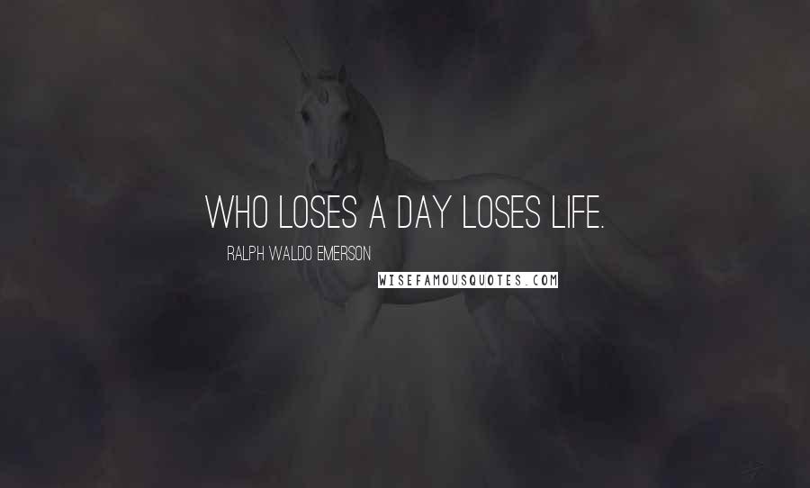 Ralph Waldo Emerson Quotes: Who loses a day loses life.