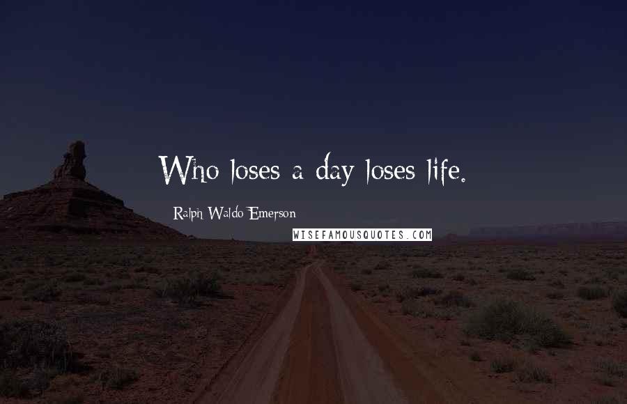Ralph Waldo Emerson Quotes: Who loses a day loses life.