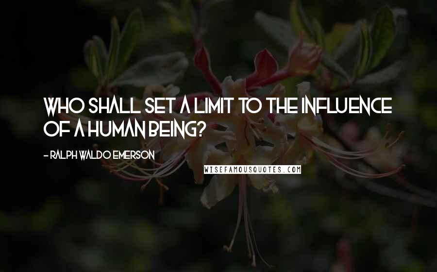 Ralph Waldo Emerson Quotes: Who shall set a limit to the influence of a human being?