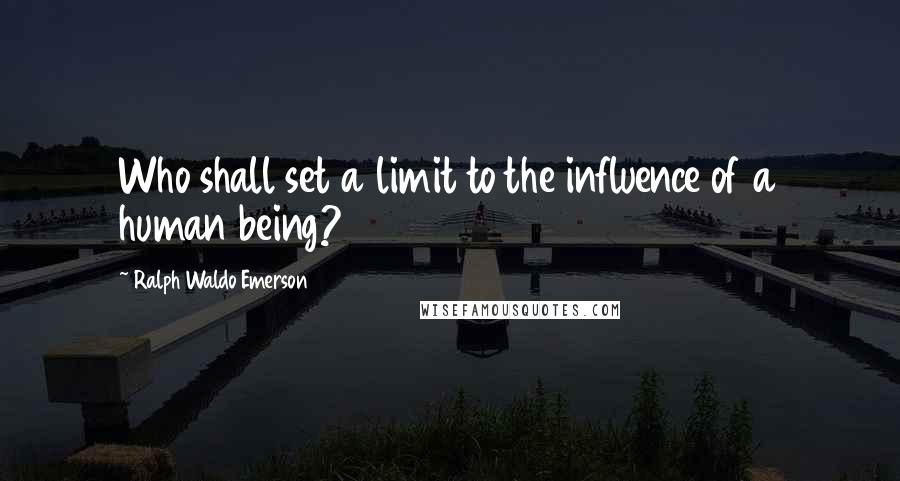 Ralph Waldo Emerson Quotes: Who shall set a limit to the influence of a human being?