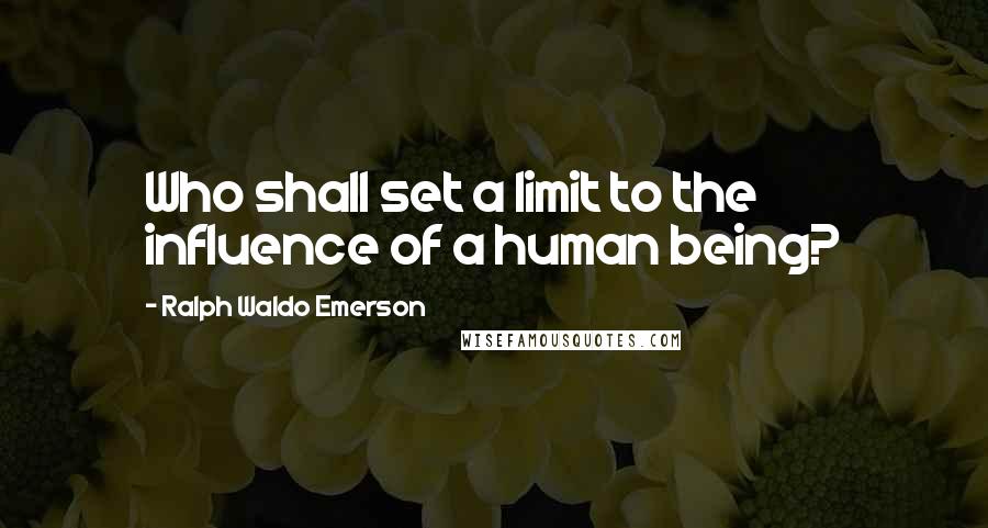 Ralph Waldo Emerson Quotes: Who shall set a limit to the influence of a human being?