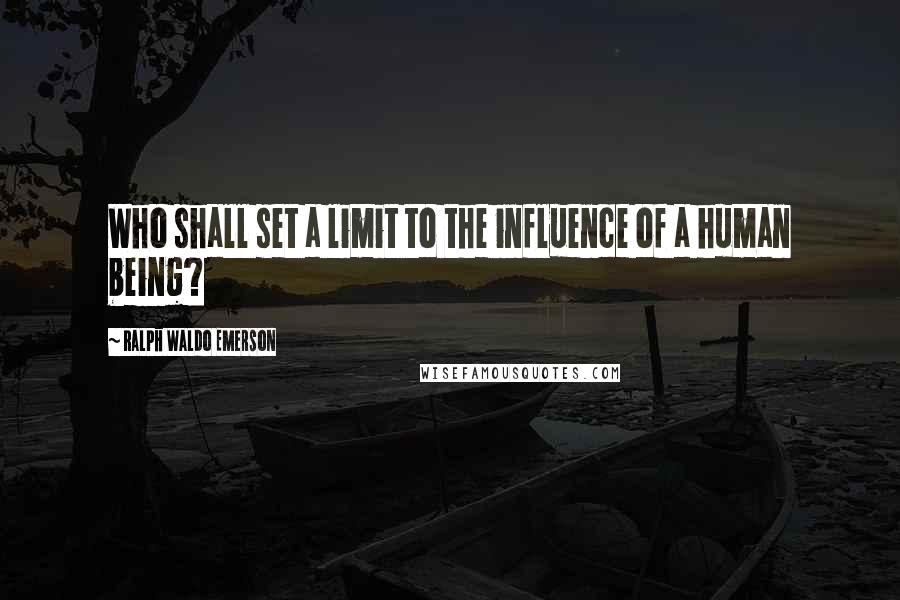 Ralph Waldo Emerson Quotes: Who shall set a limit to the influence of a human being?