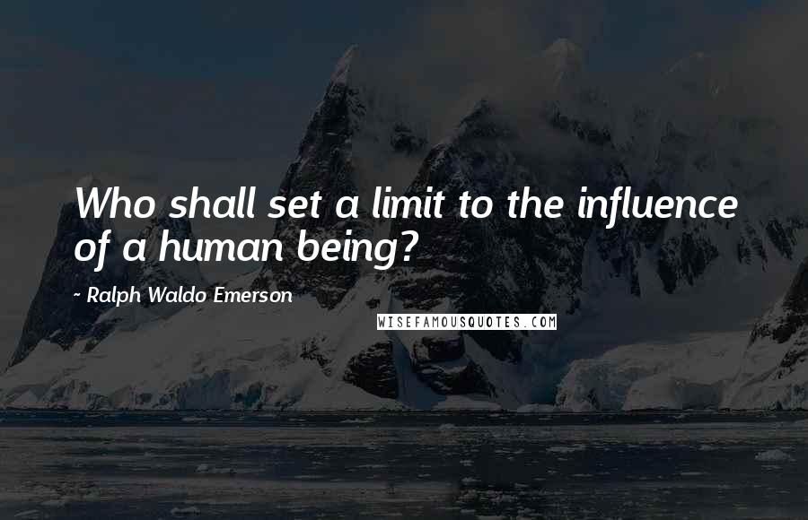 Ralph Waldo Emerson Quotes: Who shall set a limit to the influence of a human being?