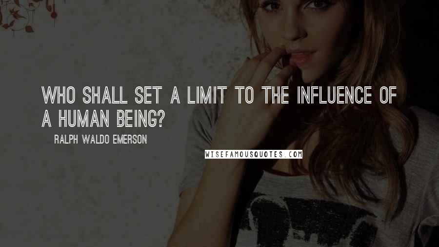 Ralph Waldo Emerson Quotes: Who shall set a limit to the influence of a human being?