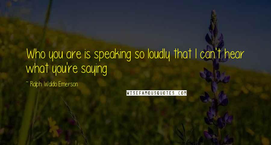 Ralph Waldo Emerson Quotes: Who you are is speaking so loudly that I can't hear what you're saying