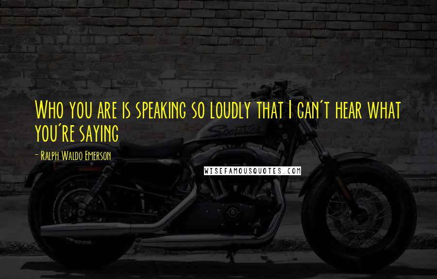 Ralph Waldo Emerson Quotes: Who you are is speaking so loudly that I can't hear what you're saying
