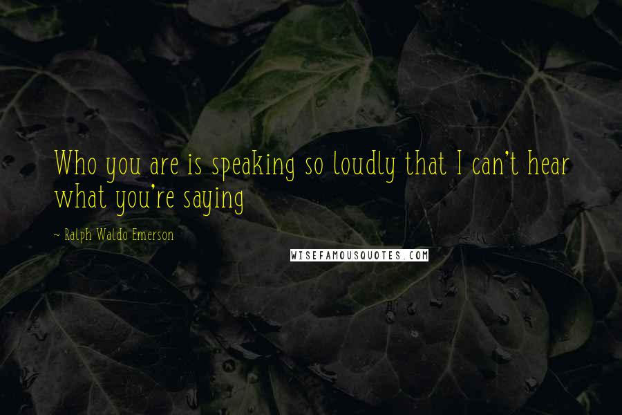 Ralph Waldo Emerson Quotes: Who you are is speaking so loudly that I can't hear what you're saying
