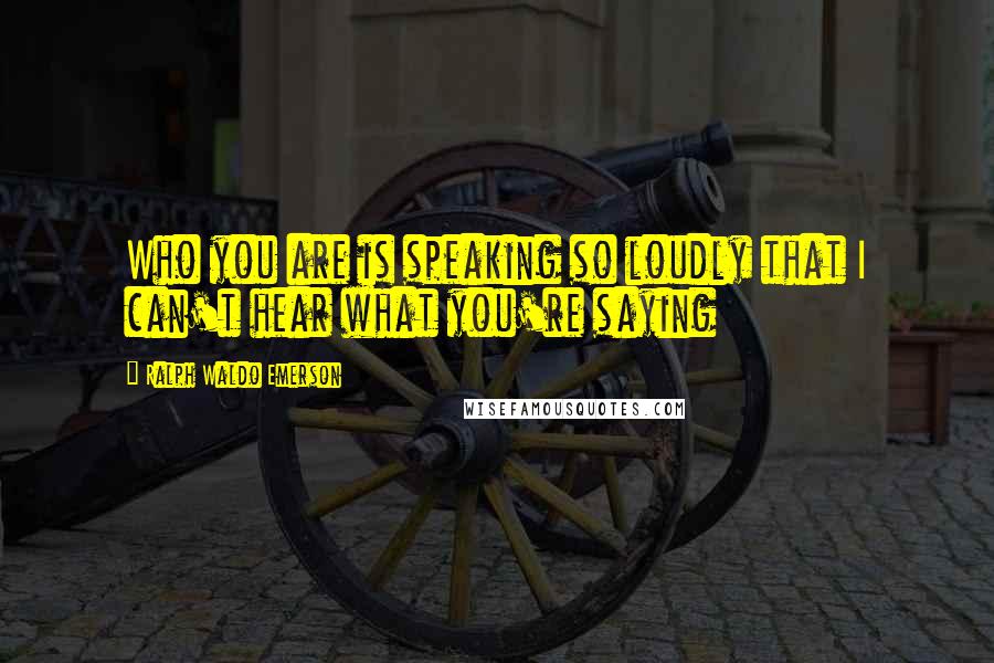 Ralph Waldo Emerson Quotes: Who you are is speaking so loudly that I can't hear what you're saying