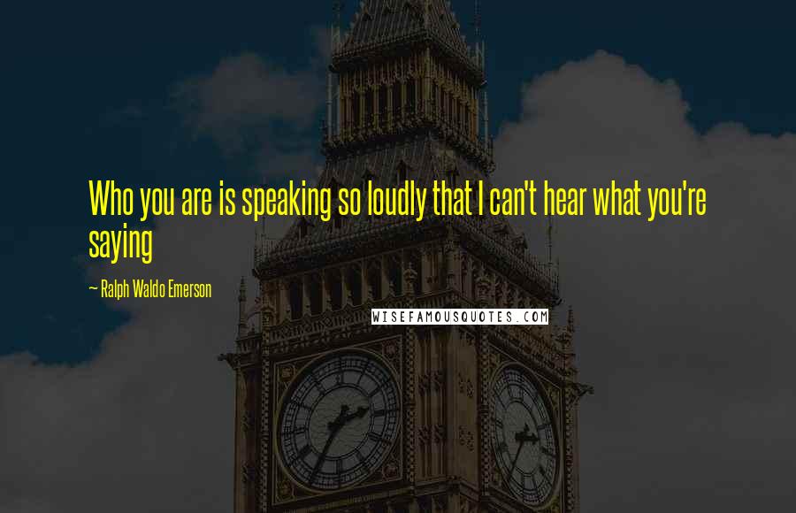 Ralph Waldo Emerson Quotes: Who you are is speaking so loudly that I can't hear what you're saying