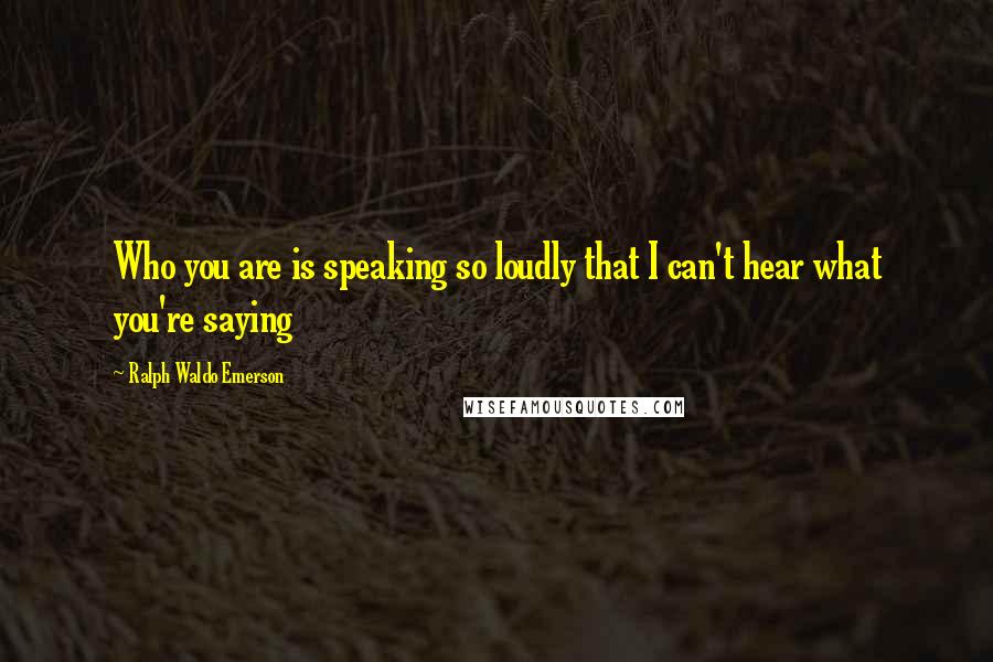 Ralph Waldo Emerson Quotes: Who you are is speaking so loudly that I can't hear what you're saying