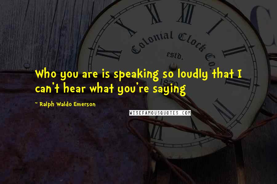 Ralph Waldo Emerson Quotes: Who you are is speaking so loudly that I can't hear what you're saying