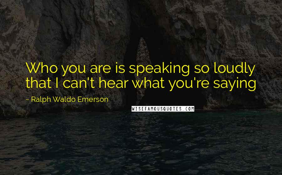 Ralph Waldo Emerson Quotes: Who you are is speaking so loudly that I can't hear what you're saying