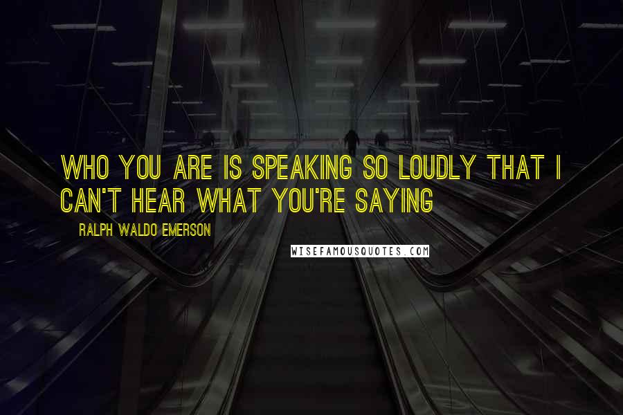 Ralph Waldo Emerson Quotes: Who you are is speaking so loudly that I can't hear what you're saying