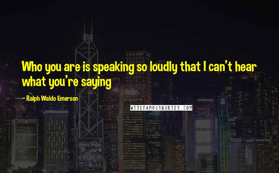 Ralph Waldo Emerson Quotes: Who you are is speaking so loudly that I can't hear what you're saying