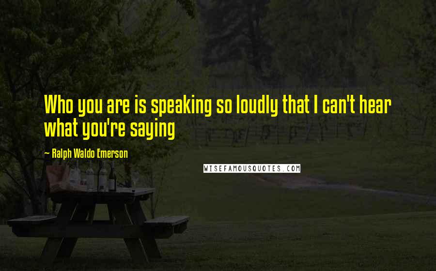Ralph Waldo Emerson Quotes: Who you are is speaking so loudly that I can't hear what you're saying