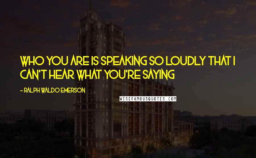 Ralph Waldo Emerson Quotes: Who you are is speaking so loudly that I can't hear what you're saying