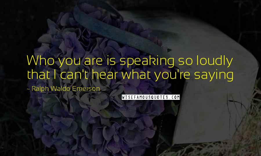 Ralph Waldo Emerson Quotes: Who you are is speaking so loudly that I can't hear what you're saying